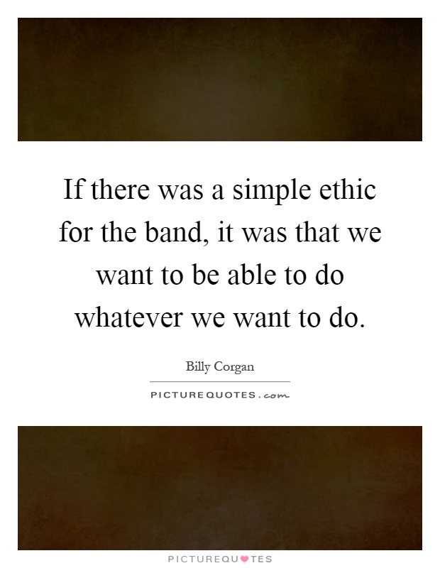 If there was a simple ethic for the band, it was that we want to be able to do whatever we want to do Picture Quote #1
