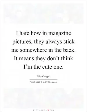 I hate how in magazine pictures, they always stick me somewhere in the back. It means they don’t think I’m the cute one Picture Quote #1