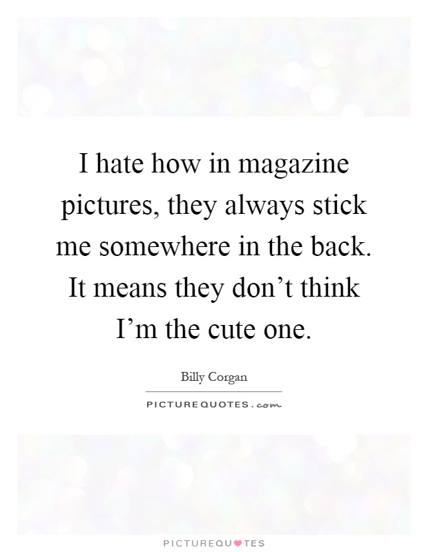 I hate how in magazine pictures, they always stick me somewhere in the back. It means they don't think I'm the cute one Picture Quote #1