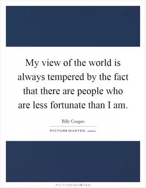 My view of the world is always tempered by the fact that there are people who are less fortunate than I am Picture Quote #1