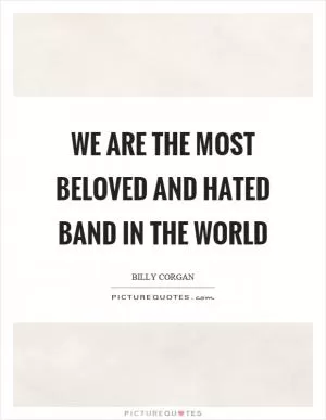 We are the most beloved and hated band in the world Picture Quote #1