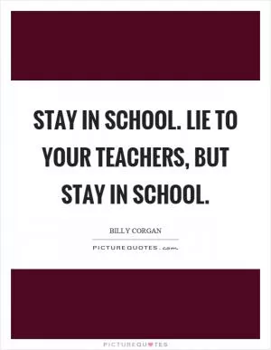 Stay in school. Lie to your teachers, but stay in school Picture Quote #1