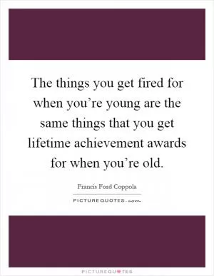 The things you get fired for when you’re young are the same things that you get lifetime achievement awards for when you’re old Picture Quote #1