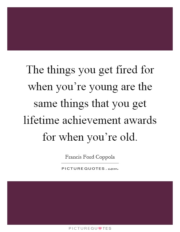 The things you get fired for when you're young are the same things that you get lifetime achievement awards for when you're old Picture Quote #1