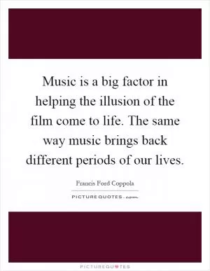 Music is a big factor in helping the illusion of the film come to life. The same way music brings back different periods of our lives Picture Quote #1