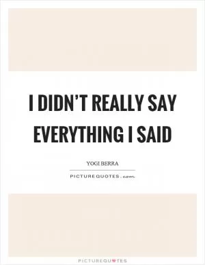 I didn’t really say everything I said Picture Quote #1