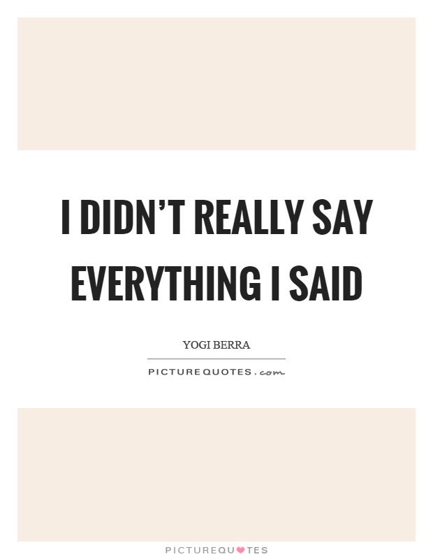I didn't really say everything I said Picture Quote #1