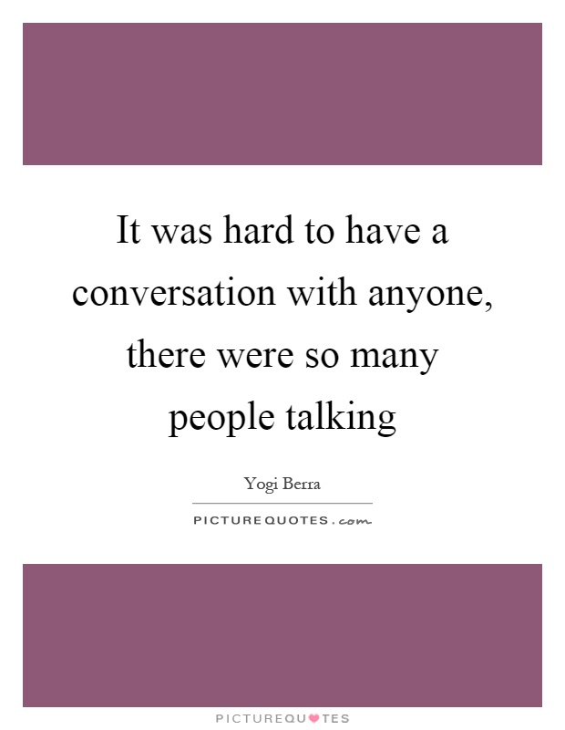 It was hard to have a conversation with anyone, there were so many people talking Picture Quote #1