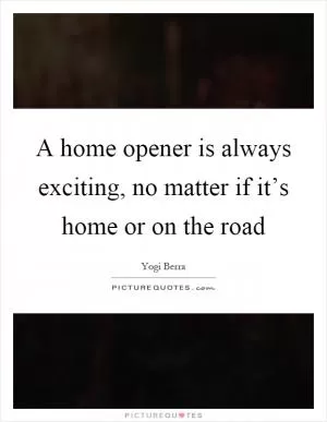 A home opener is always exciting, no matter if it’s home or on the road Picture Quote #1