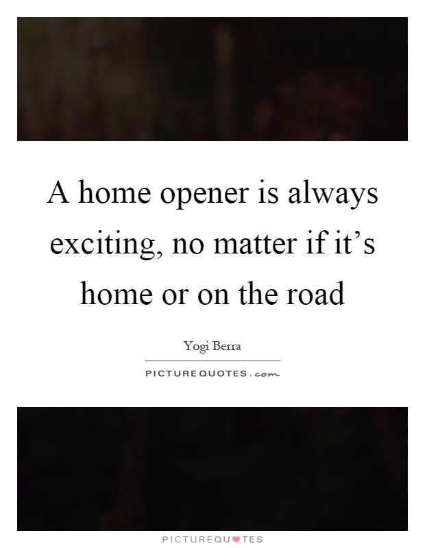 A home opener is always exciting, no matter if it's home or on the road Picture Quote #1
