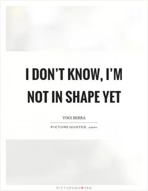 I don’t know, I’m not in shape yet Picture Quote #1