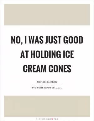 No, I was just good at holding ice cream cones Picture Quote #1