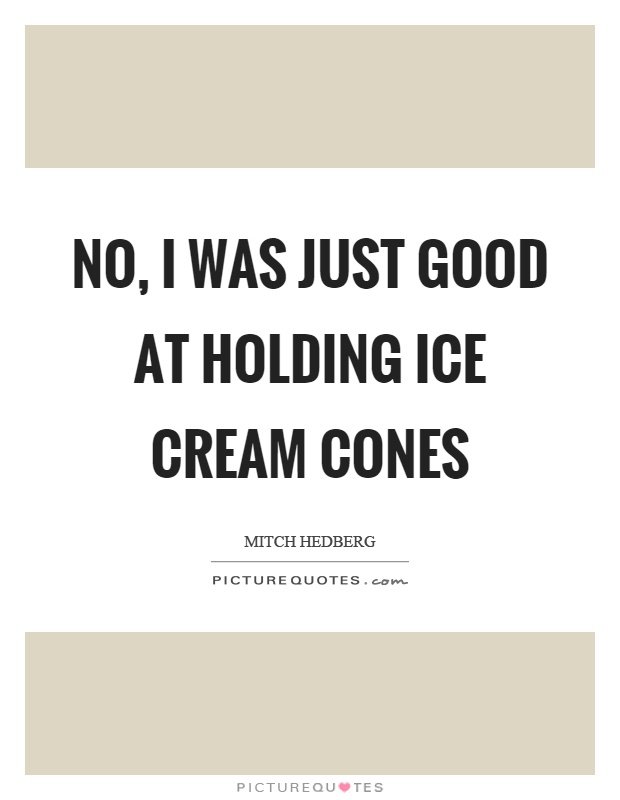 No, I was just good at holding ice cream cones Picture Quote #1