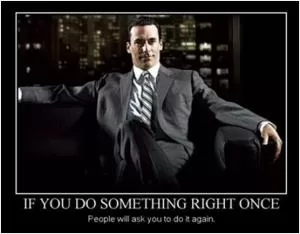 If you do something right once people will ask you to do it again Picture Quote #1