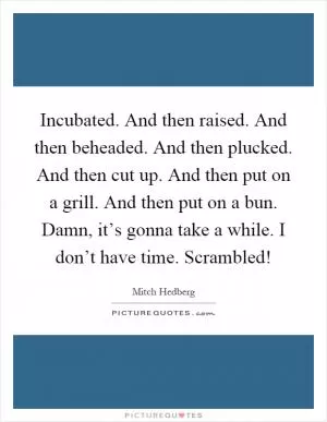 Incubated. And then raised. And then beheaded. And then plucked. And then cut up. And then put on a grill. And then put on a bun. Damn, it’s gonna take a while. I don’t have time. Scrambled! Picture Quote #1