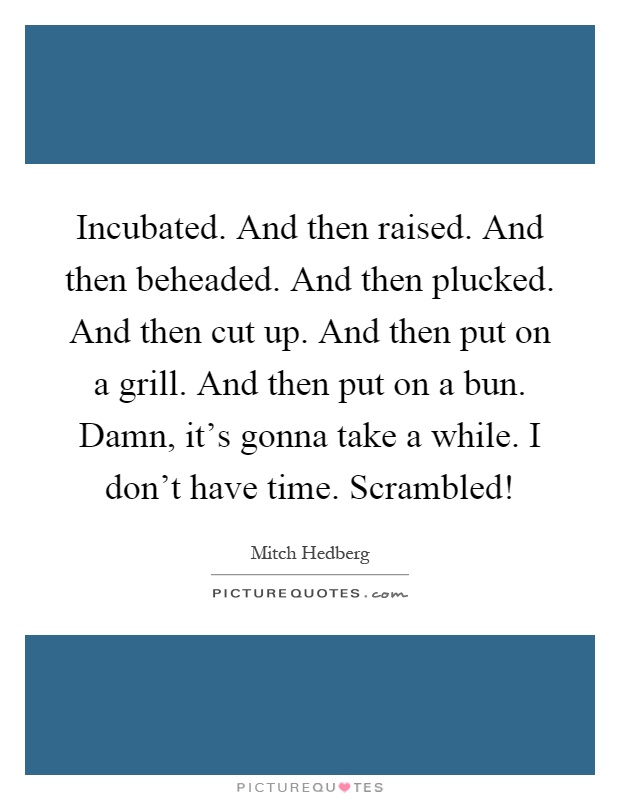 Incubated. And then raised. And then beheaded. And then plucked. And then cut up. And then put on a grill. And then put on a bun. Damn, it's gonna take a while. I don't have time. Scrambled! Picture Quote #1