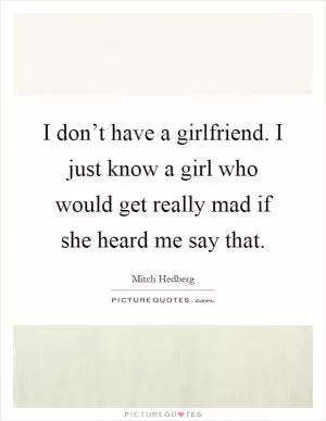 I don’t have a girlfriend. I just know a girl who would get really mad if she heard me say that Picture Quote #1