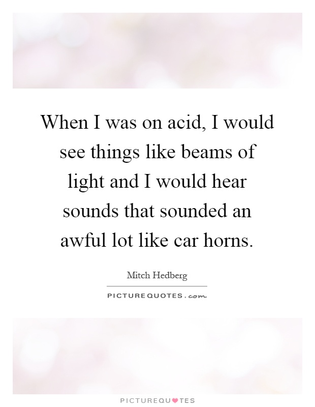 When I was on acid, I would see things like beams of light and I would hear sounds that sounded an awful lot like car horns Picture Quote #1