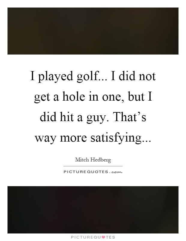 I played golf... I did not get a hole in one, but I did hit a guy. That's way more satisfying Picture Quote #1