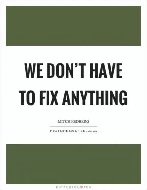 We don’t have to fix anything Picture Quote #1