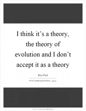 I think it’s a theory, the theory of evolution and I don’t accept it as a theory Picture Quote #1