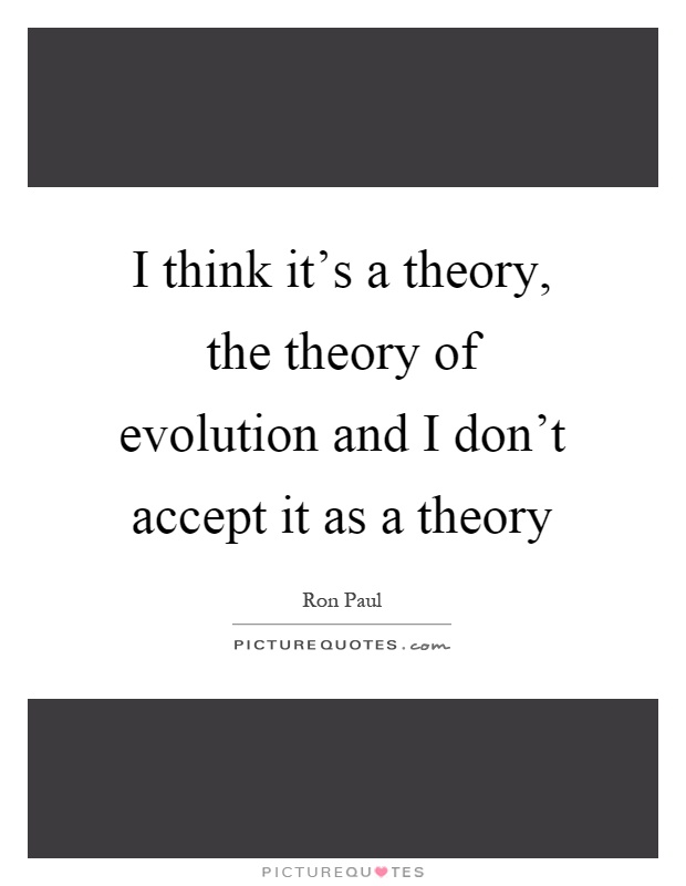 I think it's a theory, the theory of evolution and I don't accept it as a theory Picture Quote #1