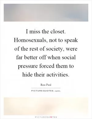 I miss the closet. Homosexuals, not to speak of the rest of society, were far better off when social pressure forced them to hide their activities Picture Quote #1