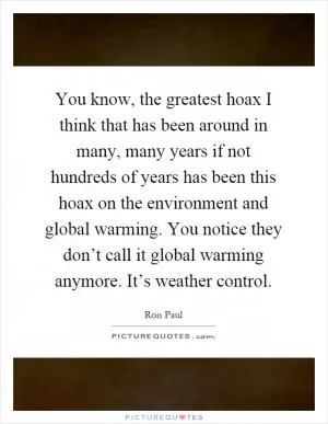 You know, the greatest hoax I think that has been around in many, many years if not hundreds of years has been this hoax on the environment and global warming. You notice they don’t call it global warming anymore. It’s weather control Picture Quote #1