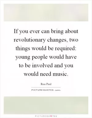 If you ever can bring about revolutionary changes, two things would be required: young people would have to be involved and you would need music Picture Quote #1