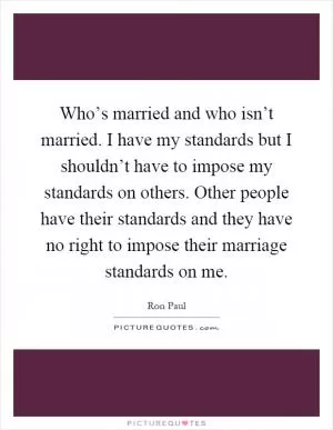 Who’s married and who isn’t married. I have my standards but I shouldn’t have to impose my standards on others. Other people have their standards and they have no right to impose their marriage standards on me Picture Quote #1