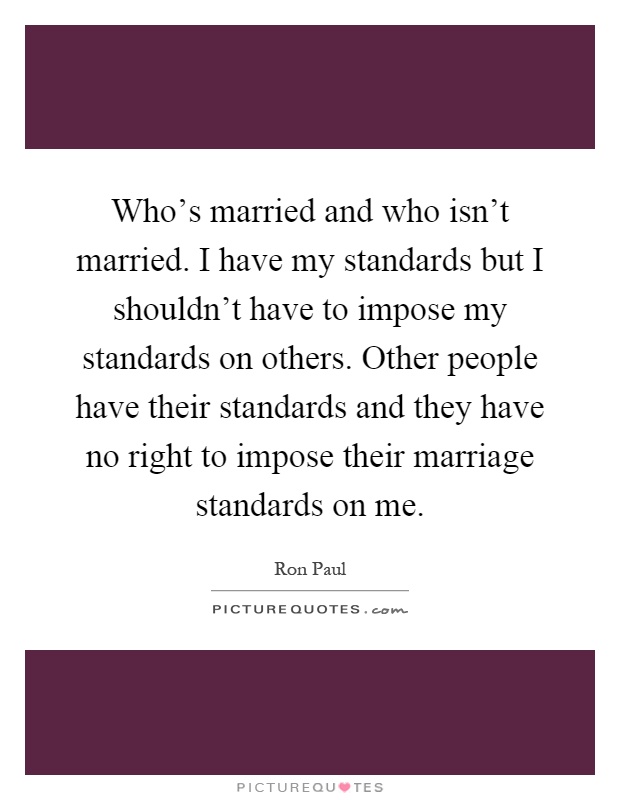 Who's married and who isn't married. I have my standards but I shouldn't have to impose my standards on others. Other people have their standards and they have no right to impose their marriage standards on me Picture Quote #1