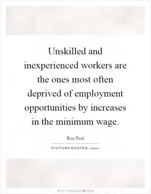 Unskilled and inexperienced workers are the ones most often deprived of employment opportunities by increases in the minimum wage Picture Quote #1
