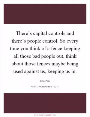 There’s capital controls and there’s people control. So every time you think of a fence keeping all those bad people out, think about those fences maybe being used against us, keeping us in Picture Quote #1
