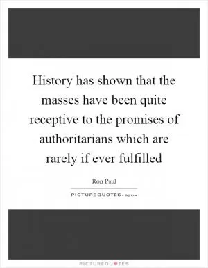 History has shown that the masses have been quite receptive to the promises of authoritarians which are rarely if ever fulfilled Picture Quote #1
