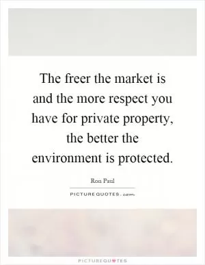 The freer the market is and the more respect you have for private property, the better the environment is protected Picture Quote #1