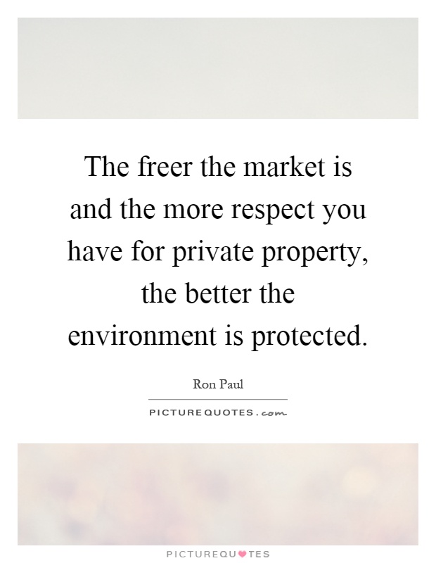 The freer the market is and the more respect you have for private property, the better the environment is protected Picture Quote #1