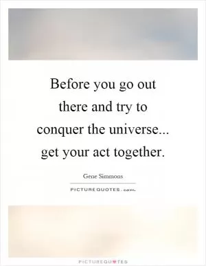 Before you go out there and try to conquer the universe... get your act together Picture Quote #1