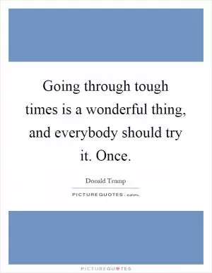 Going through tough times is a wonderful thing, and everybody should try it. Once Picture Quote #1