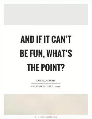 And if it can’t be fun, what’s the point? Picture Quote #1