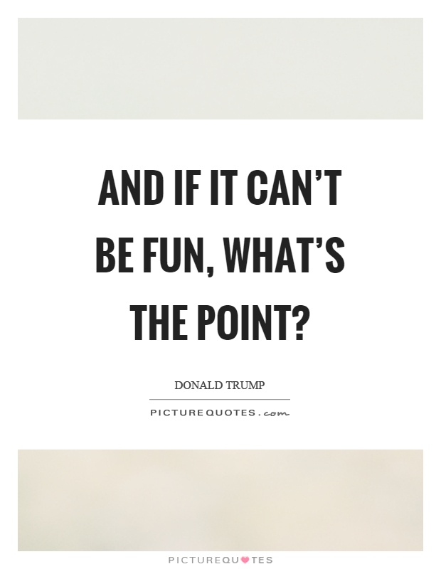 And if it can't be fun, what's the point? Picture Quote #1