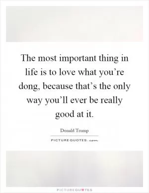 The most important thing in life is to love what you’re dong, because that’s the only way you’ll ever be really good at it Picture Quote #1