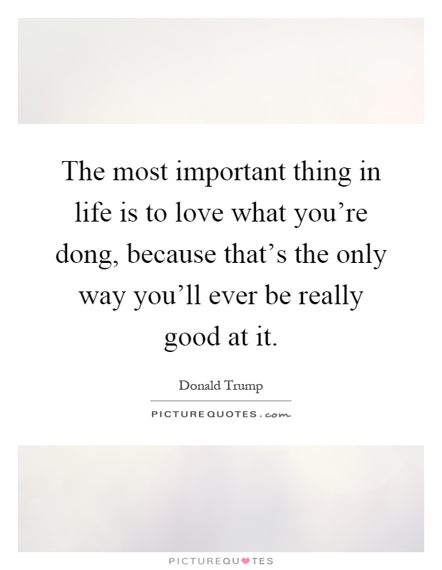 The most important thing in life is to love what you're dong, because that's the only way you'll ever be really good at it Picture Quote #1