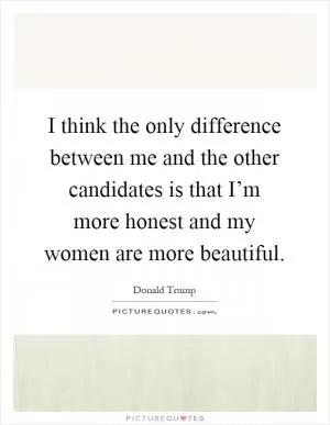 I think the only difference between me and the other candidates is that I’m more honest and my women are more beautiful Picture Quote #1