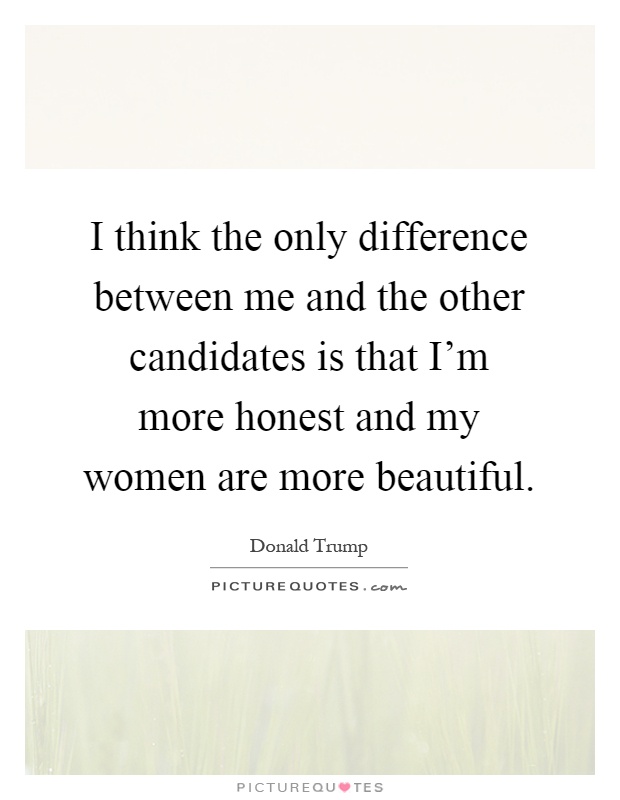 I think the only difference between me and the other candidates is that I'm more honest and my women are more beautiful Picture Quote #1