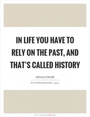 In life you have to rely on the past, and that’s called history Picture Quote #1