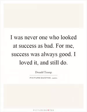 I was never one who looked at success as bad. For me, success was always good. I loved it, and still do Picture Quote #1