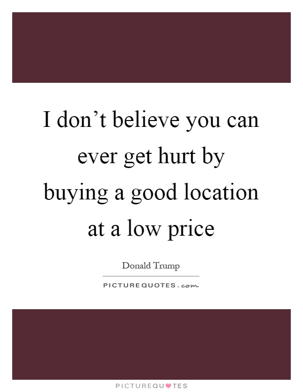 I don't believe you can ever get hurt by buying a good location at a low price Picture Quote #1