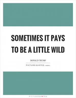 Sometimes it pays to be a little wild Picture Quote #1