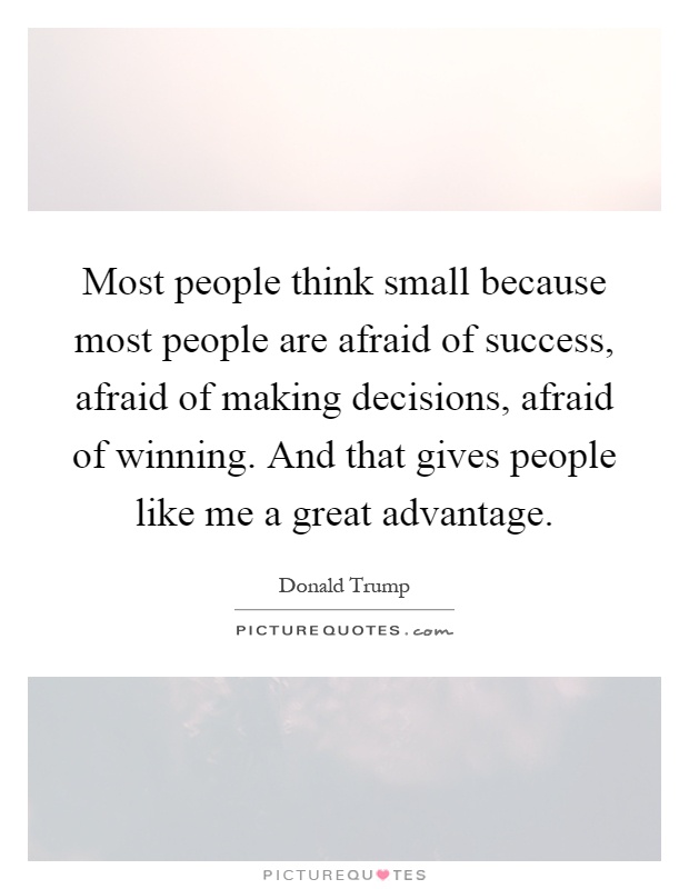 Most people think small because most people are afraid of success, afraid of making decisions, afraid of winning. And that gives people like me a great advantage Picture Quote #1