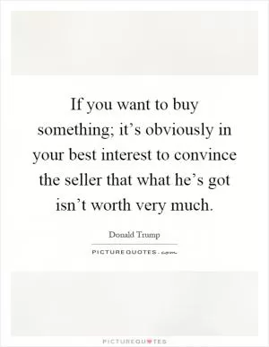 If you want to buy something; it’s obviously in your best interest to convince the seller that what he’s got isn’t worth very much Picture Quote #1